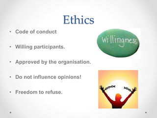 Ethics
• Code of conduct
• Willing participants.
• Approved by the organisation.
• Do not influence opinions!
• Freedom to refuse.
 