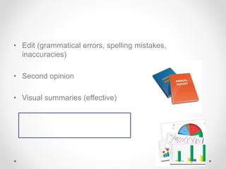 • Edit (grammatical errors, spelling mistakes,
inaccuracies)
• Second opinion
• Visual summaries (effective)
 
