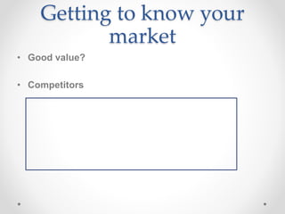 Getting to know your
market
• Good value?
• Competitors
 