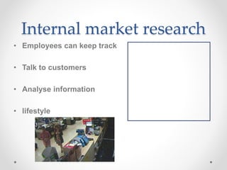 Internal market research
• Employees can keep track
• Talk to customers
• Analyse information
• lifestyle
 