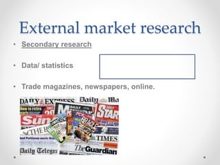 External market research
• Secondary research
• Data/ statistics
• Trade magazines, newspapers, online.
 