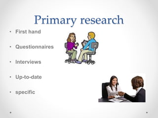 Primary research
• First hand
• Questionnaires
• Interviews
• Up-to-date
• specific
 