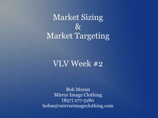 Market Sizing
&
Market Targeting
VLV Week #2
Bob Moran
Mirror Image Clothing
(857) 277-5180
bobm@mirrorimageclothing.com
 