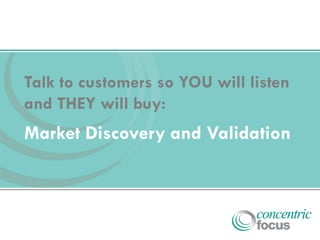 Talk to customers so YOU will listen
and THEY will buy:
Market Discovery and Validation
 