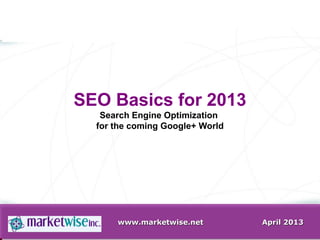 www.marketwise.netwww.marketwise.net April 2013April 2013
SEO Basics for 2013
Search Engine Optimization
for the coming Google+ World
 
