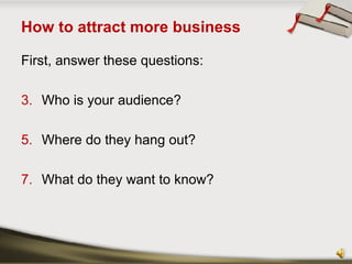 How to attract more business <ul><li>First, answer these questions: </li></ul><ul><li>Who is your audience? </li></ul><ul>...
