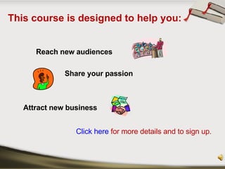 This course is designed to help you: <ul><li>Reach new audiences </li></ul><ul><li>Share your passion </li></ul><ul><li>At...