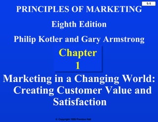  Copyright 1999 Prentice Hall
1-1
Chapter
1
Marketing in a Changing World:
Creating Customer Value and
Satisfaction
PRINCIPLES OF MARKETING
Eighth Edition
Philip Kotler and Gary Armstrong
 