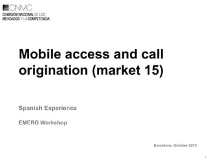 Mobile access and call
origination (market 15)
Spanish Experience
EMERG Workshop

Barcelona, October 2013
1

 