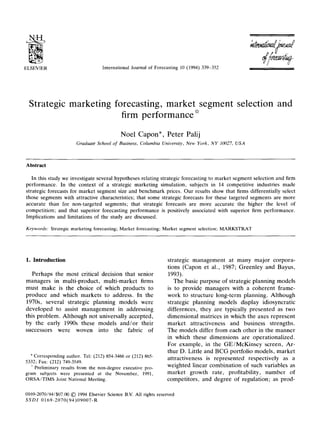 International Journal of Forecasting 10 (1994) 339-352
Strategic marketing forecasting, market segment selection
firm performance *
Noel Capon*, Peter Palij
Graduate School of Business, Columbia University, New York, NY 10027. USA
and
Abstract
In this study we investigate several hypotheses relating strategic forecasting to market segment selection and firm
performance. In the context of a strategic marketing simulation, subjects in 14 competitive industries made
strategic forecasts for market segment size and benchmark prices. Our results show that firms differentially select
those segments with attractive characteristics; that some strategic forecasts for these targeted segments are more
accurate than for non-targeted segments; that strategic forecasts are more accurate the higher the level of
competition; and that superior forecasting performance is positively associated with superior firm performance.
Implications and limitations of the study are discussed.
Keywords: Strategic marketing forecasting; Market forecasting; Market segment selection; MARKSTRAT
1. Introduction
Perhaps the most critical decision that senior
managers in multi-product, multi-market firms
must make is the choice of which products to
produce and which markets to address. In the
197Os, several strategic planning models were
developed to assist management in addressing
this problem. Although not universally accepted,
by the early 1990s these models and/or their
successors were woven into the fabric of
* Corresponding author. Tel: (212) 854-3466 or (212) 865
5332; Fax: (212) 749-3549.
‘“’Preliminary results from the non-degree executive pro-
gram subjects were presented at the November, 1991,
ORSAiTIMS Joint National Meeting.
strategic management at many major corpora-
tions (Capon et al., 1987; Greenley and Bayus,
1993).
The basic purpose of strategic planning models
is to provide managers with a coherent frame-
work to structure long-term planning. Although
strategic planning models display idiosyncratic
differences, they are typically presented as two
dimensional matrices in which the axes represent
market attractiveness and business strengths.
The models differ from each other in the manner
in which these dimensions are operationalized.
For example, in the GE/McKinsey screen, Ar-
thur D. Little and BCG portfolio models, market
attractiveness is represented respectively as a
weighted linear combination of such variables as
market growth rate, profitability, number of
competitors, and degree of regulation; as prod-
0169-2070/94/$07.00 @ 1994 Elsevier Science B.V. All rights reserved
SSDI 0169-2070(94)09007-R
 
