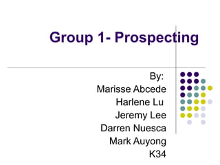 Group 1- Prospecting

                 By:
      Marisse Abcede
          Harlene Lu
          Jeremy Lee
      Darren Nuesca
        Mark Auyong
                 K34
 