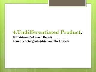 4.Undifferentiated Product.
Soft drinks (Coke and Pepsi)
Laundry detergents (Arial and Surf excel)
 