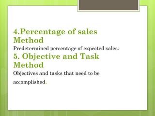 4.Percentage of sales
Method
Predetermined percentage of expected sales.
5. Objective and Task
Method
Objectives and tasks that need to be
accomplished.
 
