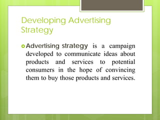 Developing Advertising
Strategy
 Advertising strategy is a campaign
 developed to communicate ideas about
 products and services to potential
 consumers in the hope of convincing
 them to buy those products and services.
 