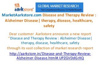 MarketAarkstore.com Disease and Therapy Review :
 Alzheimer Disease| therapy, disease, healthcare,
                     safety
    Dear customer Aarkstore announce a new report
   “Disease and Therapy Review : Alzheimer Disease|
           therapy, disease, healthcare, safety
  through its vast collection of market research report
    http://aarkstore.in/Disease-and-Therapy-Review-
        Alzheimer-Disease.html#.UPZGVDdGrXQ
 