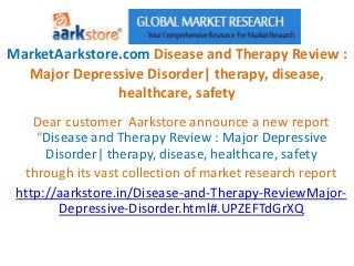 MarketAarkstore.com Disease and Therapy Review :
  Major Depressive Disorder| therapy, disease,
               healthcare, safety
    Dear customer Aarkstore announce a new report
     “Disease and Therapy Review : Major Depressive
      Disorder| therapy, disease, healthcare, safety
   through its vast collection of market research report
 http://aarkstore.in/Disease-and-Therapy-ReviewMajor-
         Depressive-Disorder.html#.UPZEFTdGrXQ
 