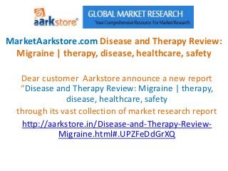 MarketAarkstore.com Disease and Therapy Review:
 Migraine | therapy, disease, healthcare, safety

   Dear customer Aarkstore announce a new report
   “Disease and Therapy Review: Migraine | therapy,
               disease, healthcare, safety
  through its vast collection of market research report
   http://aarkstore.in/Disease-and-Therapy-Review-
             Migraine.html#.UPZFeDdGrXQ
 