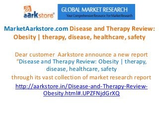 MarketAarkstore.com Disease and Therapy Review:
  Obesity | therapy, disease, healthcare, safety

   Dear customer Aarkstore announce a new report
    “Disease and Therapy Review: Obesity | therapy,
               disease, healthcare, safety
  through its vast collection of market research report
   http://aarkstore.in/Disease-and-Therapy-Review-
              Obesity.html#.UPZFNjdGrXQ
 