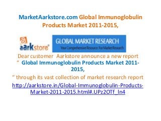 MarketAarkstore.com Global Immunoglobulin
         Products Market 2011-2015,



   Dear customer Aarkstore announce a new report
  “ Global Immunoglobulin Products Market 2011-
                          2015,
“ through its vast collection of market research report
http://aarkstore.in/Global-Immunoglobulin-Products-
        Market-2011-2015.html#.UPz2OTf_ln4
 