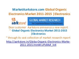 MarketAarkstore.com Global Organic
  Electronics Market 2011-2015 |Electronics


   Dear customer Aarkstore announce a new report
   “ Global Organic Electronics Market 2011-2015
                      |Electronics
“ through its vast collection of market research report
http://aarkstore.in/Globa-Organic-Electronics-Marke-
            2011-2015.html#.UPz84zf_ln4
 
