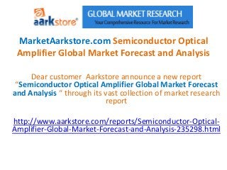 MarketAarkstore.com Semiconductor Optical
 Amplifier Global Market Forecast and Analysis

     Dear customer Aarkstore announce a new report
 “Semiconductor Optical Amplifier Global Market Forecast
and Analysis “ through its vast collection of market research
                           report

http://www.aarkstore.com/reports/Semiconductor-Optical-
Amplifier-Global-Market-Forecast-and-Analysis-235298.html
 