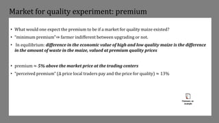 Market for quality experiment: premium
• What would one expect the premium to be if a market for quality maize existed?
• ...