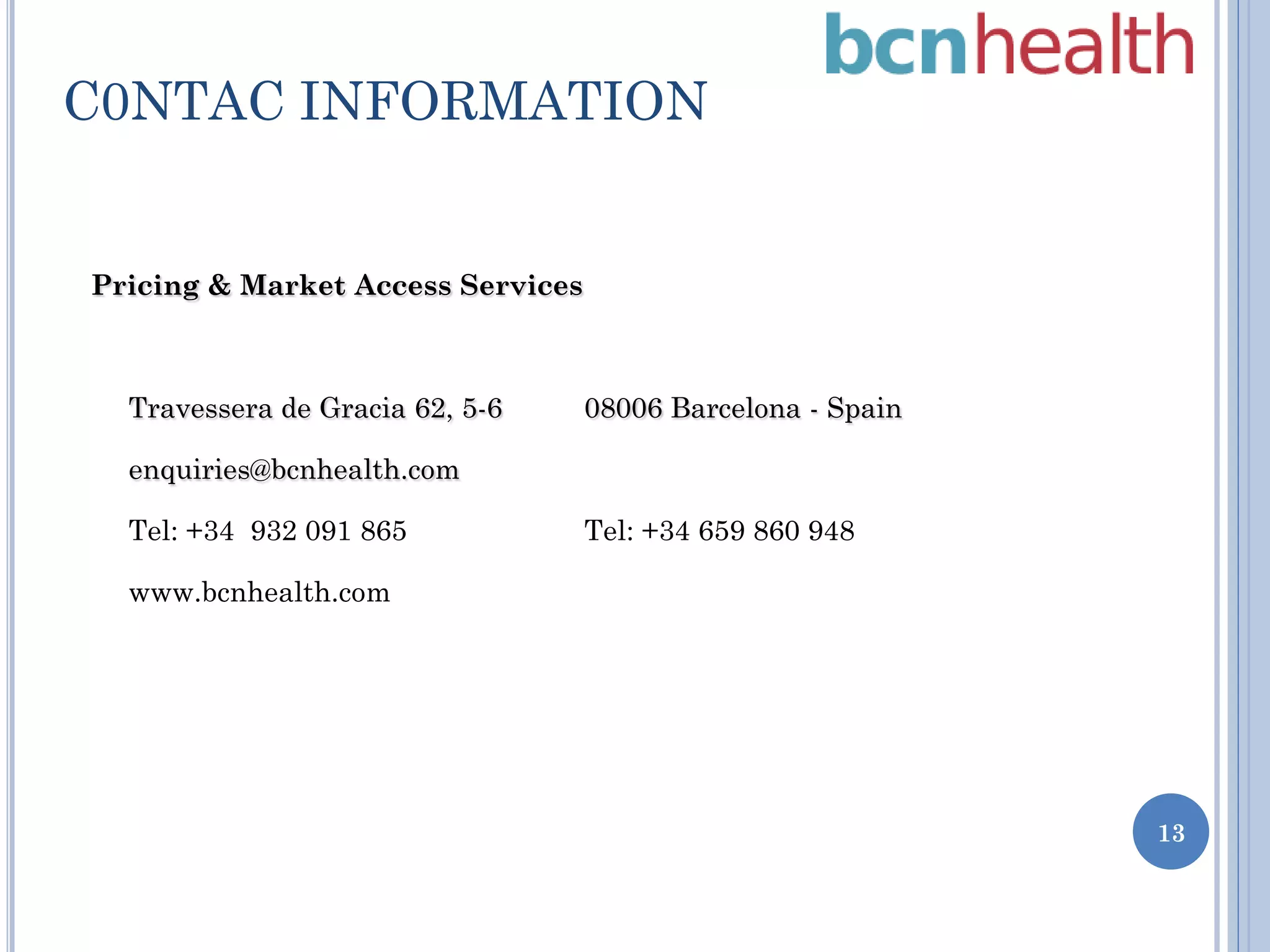 C0NTAC INFORMATION
Pricing & Market Access Services

Travessera de Gracia 62, 5-6

08006 Barcelona - Spain

enquiries@bcnhealth.com
Tel: +34 932 091 865

Tel: +34 659 860 948

www.bcnhealth.com

13

 