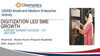 9/5/2018
Presented : Market Access Program Roadshow
Date: August 2018
DIGITIZATION LED SME
GROWTH
USAID Small and Medium Enterprise
Activity
EXPORT MARKET ACCESS – ICT
SECTOR
 