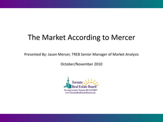 The Market According to Mercer
Presented By: Jason Mercer, TREB Senior Manager of Market Analysis
October/November 2010
 