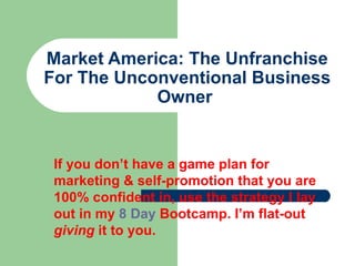 Market America: The Unfranchise For The Unconventional Business Owner   If you don’t have a game plan for marketing & self-promotion that you are 100% confident in, use the strategy I lay out in my  8 Day  Bootcamp . I’m flat-out  giving  it to you.  