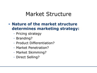 Market Structure Nature of the market structure determines marketing strategy: Pricing strategy Branding? Product Differentiation? Market Penetration? Market Skimming? Direct Selling? 