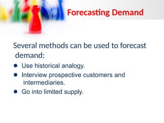 Several methods can be used to forecast
demand:
Use historical analogy.
Interview prospective customers and
intermediaries.
Go into limited supply.
Forecasting Demand
 