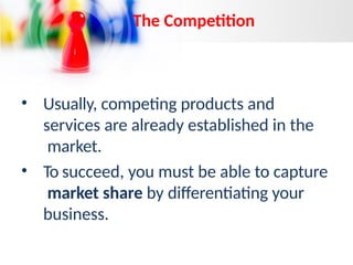 • Usually, competing products and
services are already established in the
market.
• To succeed, you must be able to capture
market share by differentiating your
business.
The Competition
 