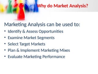 Why do Market Analysis?
Marketing Analysis can be used to:
• Identify & Assess Opportunities
• Examine Market Segments
• Select Target Markets
• Plan & Implement Marketing Mixes
• Evaluate Marketing Performance
 