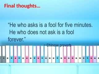 Final thoughts…
“He who asks is a fool for five minutes.
He who does not ask is a fool
forever.”
~ Chinese proverb
 