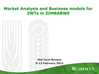 Market Analysis and Business models for
2WTs in ZIMBABWE
Mid Term Review
9-13 February 2015
 