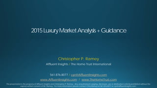 This presentation is the property of Affluent Insights and Christopher P. Ramey. Any unauthorized copying, disclosure, use or distribution is strictly prohibited without the
express written consent of Mr. Ramey. For more information please contact Chris Ramey at 561.876.8077 or cpr@affluentinsights.com.
Christopher P. Ramey
Affluent Insights / The Home Trust International
561.876.8077 / cpr@AffluentInsights.com
www.AffluentInsights.com / www.TheHomeTrust.com
2015LuxuryMarketAnalysis+Guidance
 