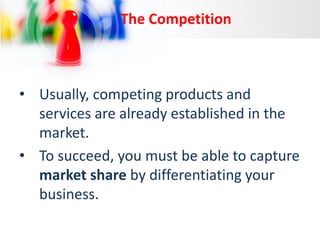 The Competition

• Usually, competing products and
services are already established in the
market.
• To succeed, you must be able to capture
market share by differentiating your
business.

 