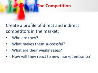 The Competition

Create a profile of direct and indirect
competitors in the market:
•
•
•
•

Who are they?
What makes them successful?
What are their weaknesses?
How will they react to new market entrants?

 