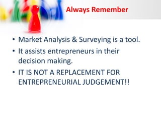 Always Remember

• Market Analysis & Surveying is a tool.
• It assists entrepreneurs in their
decision making.
• IT IS NOT A REPLACEMENT FOR
ENTREPRENEURIAL JUDGEMENT!!

 