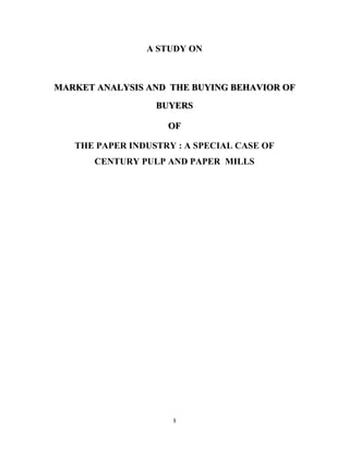 A STUDY ON

MARKET ANALYSIS AND THE BUYING BEHAVIOR OF
BUYERS
OF
THE PAPER INDUSTRY : A SPECIAL CASE OF
CENTURY PULP AND PAPER MILLS

1

 