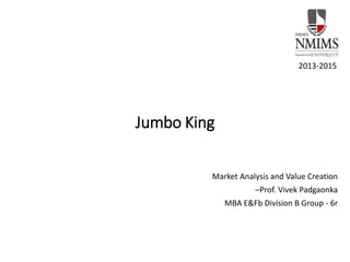 Jumbo King
Market Analysis and Value Creation
–Prof. Vivek Padgaonka
MBA E&Fb Division B Group - 6r
2013-2015
 