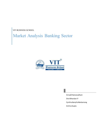 VIT BUSINESS SCHOOL 
Market Analysis Banking Sector 
Srinadh Ramanadham 
Dixit Bhandari.P 
Cynthia Banylla Marbaniang 
Archna Gupta 
 