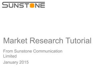 Market Research Tutorial
From Sunstone Communication
Limited
January 2015
 