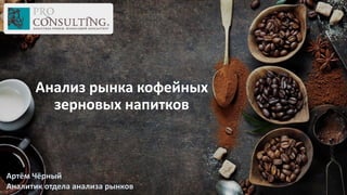 Анализ рынка кофейных
зерновых напитков
Артём Чёрный
Аналитик отдела анализа рынков
 
