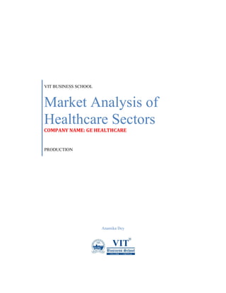 VIT BUSINESS SCHOOL 
Market Analysis of Healthcare Sectors 
COMPANY NAME: GE HEALTHCARE 
PRODUCTION 
Anamika Dey 
 