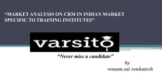 “MARKET ANALYSIS ON CRM IN INDIAN MARKET
SPECIFIC TO TRAINING INSTITUTES”
“Never miss a candidate”
by
venum.sai venkatesh
 