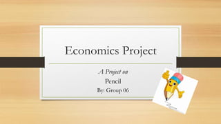 Economics Project
A Project on
Pencil
By: Group 06
 