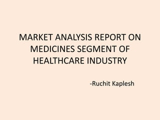 MARKET ANALYSIS REPORT ON
MEDICINES SEGMENT OF
HEALTHCARE INDUSTRY
-Ruchit Kaplesh
 