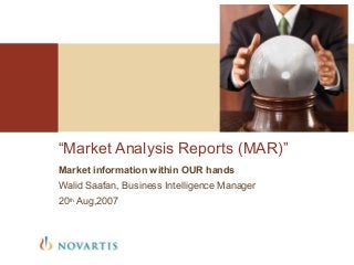 “Market Analysis Reports (MAR)”
Market information within OUR hands
Walid Saafan, Business Intelligence Manager
20th Aug,2007
 